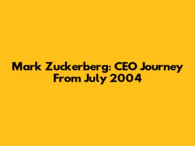 Mark Zuckerberg: CEO Journey From July 2004