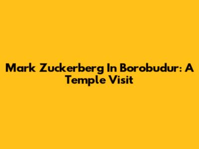 Mark Zuckerberg In Borobudur: A Temple Visit