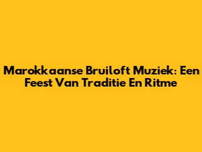Marokkaanse Bruiloft Muziek: Een Feest Van Traditie En Ritme