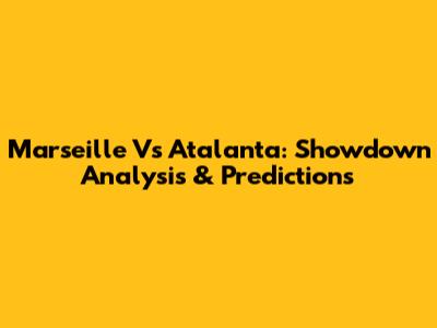 Marseille Vs Atalanta: Showdown Analysis & Predictions