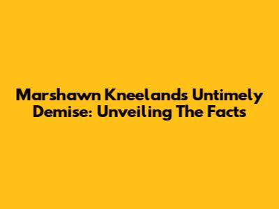 Marshawn Kneeland's Untimely Demise: Unveiling The Facts
