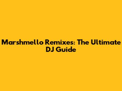 Marshmello Remixes: The Ultimate DJ Guide