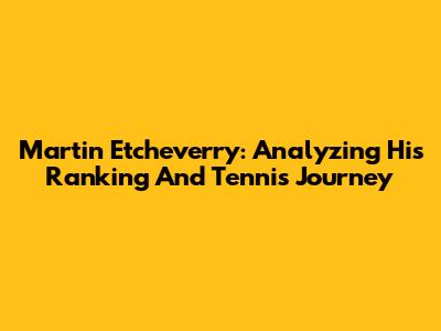 Martin Etcheverry: Analyzing His Ranking And Tennis Journey