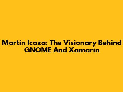 Martin Icaza: The Visionary Behind GNOME And Xamarin