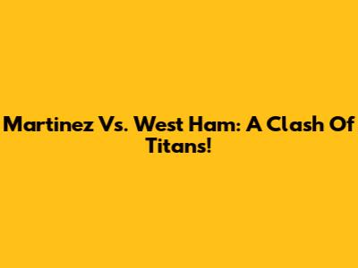 Martinez Vs. West Ham: A Clash Of Titans!