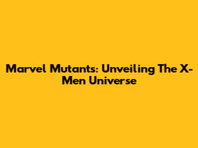 Marvel Mutants: Unveiling The X-Men Universe
