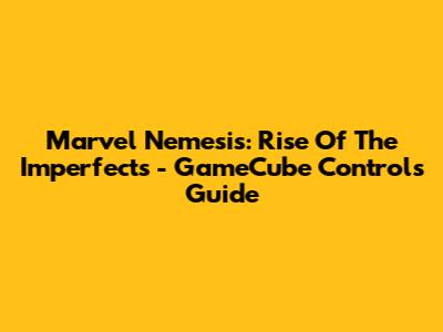 Marvel Nemesis: Rise Of The Imperfects - GameCube Controls Guide