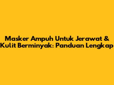 Masker Ampuh Untuk Jerawat & Kulit Berminyak: Panduan Lengkap