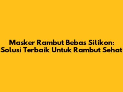 Masker Rambut Bebas Silikon: Solusi Terbaik Untuk Rambut Sehat