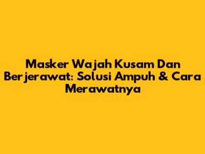 Masker Wajah Kusam Dan Berjerawat: Solusi Ampuh & Cara Merawatnya