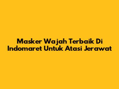 Masker Wajah Terbaik Di Indomaret Untuk Atasi Jerawat