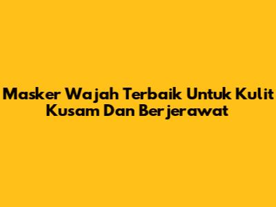 Masker Wajah Terbaik Untuk Kulit Kusam Dan Berjerawat