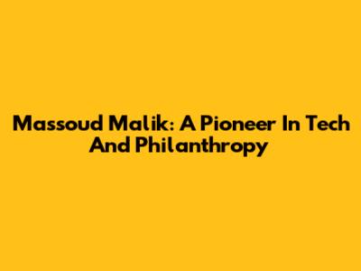 Massoud Malik: A Pioneer In Tech And Philanthropy