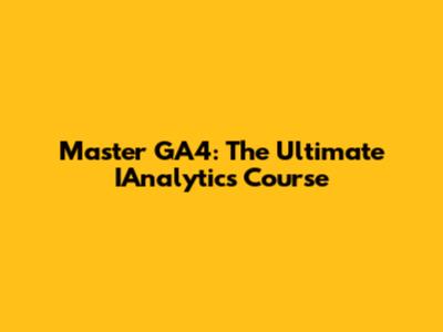 Master GA4: The Ultimate IAnalytics Course
