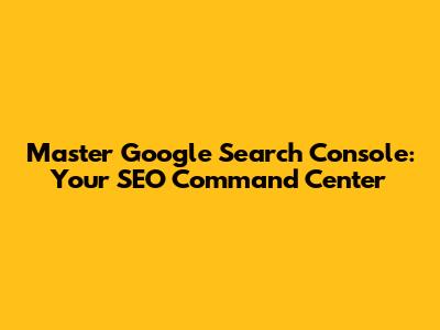 Master Google Search Console: Your SEO Command Center