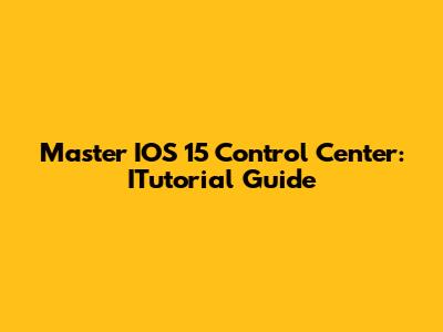 Master IOS 15 Control Center: ITutorial Guide