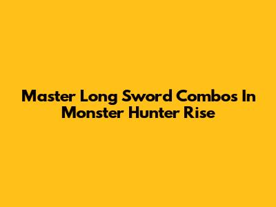 Master Long Sword Combos In Monster Hunter Rise