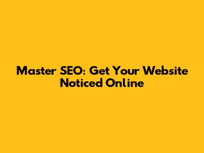 Master SEO: Get Your Website Noticed Online