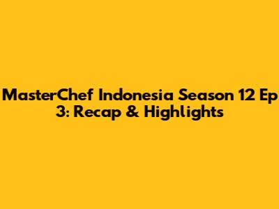 MasterChef Indonesia Season 12 Ep 3: Recap & Highlights