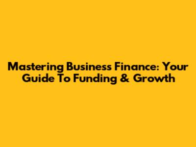 Mastering Business Finance: Your Guide To Funding & Growth