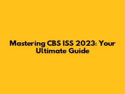 Mastering CBS ISS 2023: Your Ultimate Guide