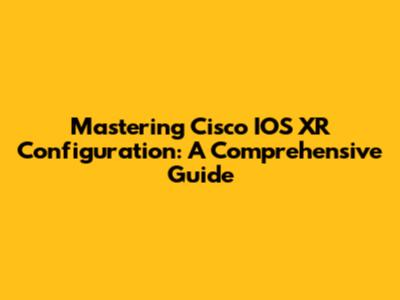 Mastering Cisco IOS XR Configuration: A Comprehensive Guide