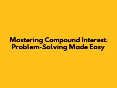 Mastering Compound Interest: Problem-Solving Made Easy