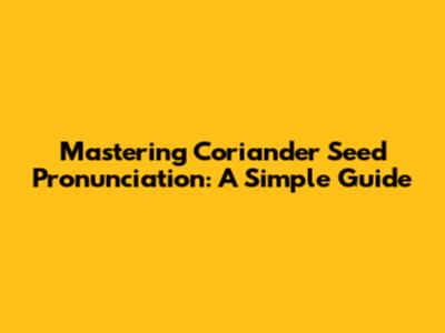 Mastering Coriander Seed Pronunciation: A Simple Guide