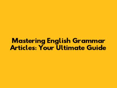 Mastering English Grammar Articles: Your Ultimate Guide