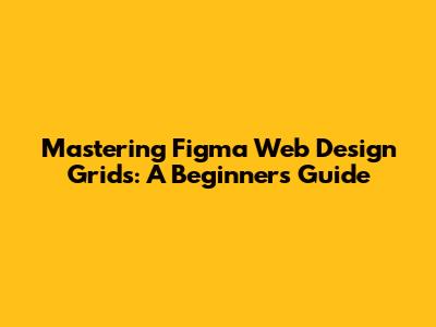 Mastering Figma Web Design Grids: A Beginner's Guide