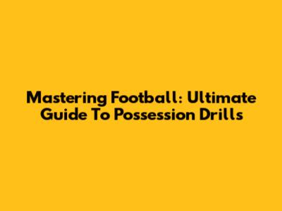 Mastering Football: Ultimate Guide To Possession Drills