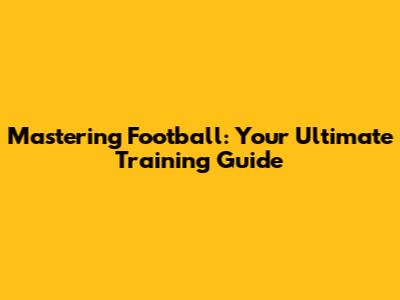 Mastering Football: Your Ultimate Training Guide