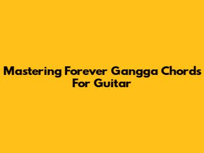 Mastering Forever Gangga Chords For Guitar