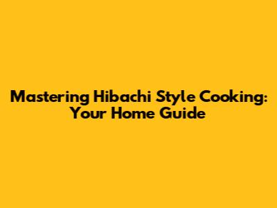 Mastering Hibachi Style Cooking: Your Home Guide