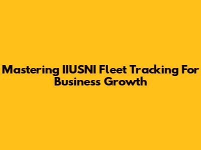 Mastering IIUSNI Fleet Tracking For Business Growth