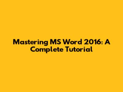 Mastering MS Word 2016: A Complete Tutorial