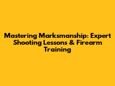 Mastering Marksmanship: Expert Shooting Lessons & Firearm Training