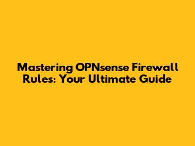 Mastering OPNsense Firewall Rules: Your Ultimate Guide