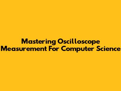 Mastering Oscilloscope Measurement For Computer Science