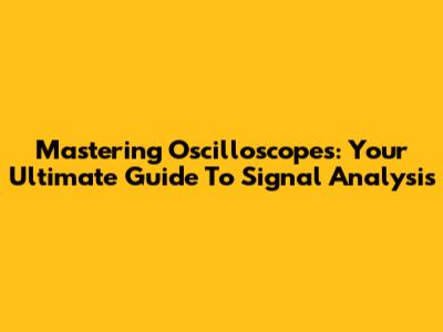 Mastering Oscilloscopes: Your Ultimate Guide To Signal Analysis