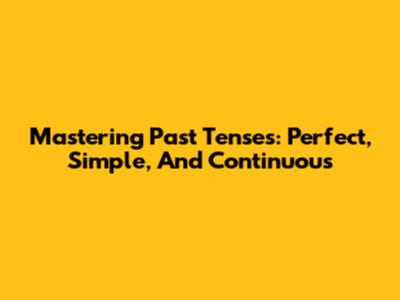 Mastering Past Tenses: Perfect, Simple, And Continuous
