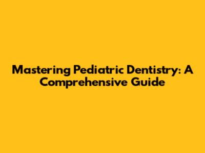 Mastering Pediatric Dentistry: A Comprehensive Guide