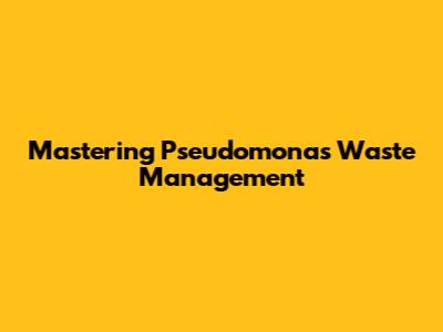 Mastering Pseudomonas Waste Management