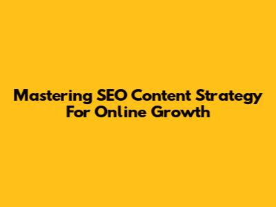 Mastering SEO Content Strategy For Online Growth