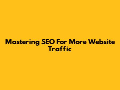 Mastering SEO For More Website Traffic