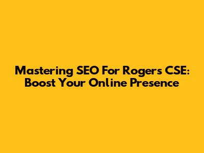 Mastering SEO For Rogers CSE: Boost Your Online Presence