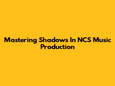 Mastering Shadows In NCS Music Production