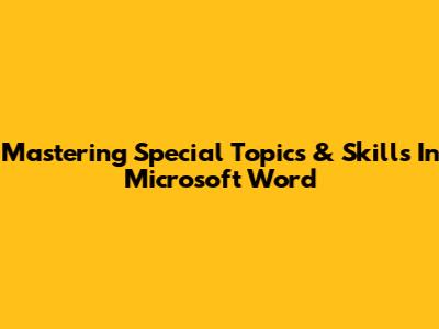 Mastering Special Topics & Skills In Microsoft Word