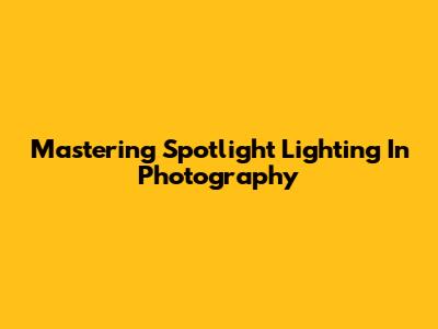 Mastering Spotlight Lighting In Photography