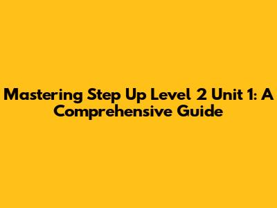Mastering Step Up Level 2 Unit 1: A Comprehensive Guide